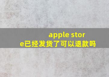 apple store已经发货了可以退款吗